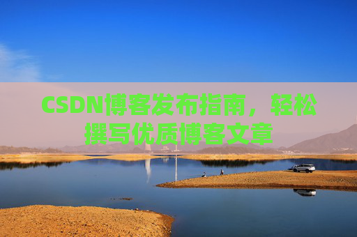 CSDN博客发布指南，轻松撰写优质博客文章